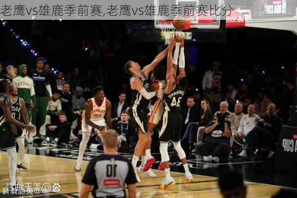 老鹰vs雄鹿季前赛,老鹰vs雄鹿季前赛比分