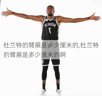 杜兰特的臂展是多少厘米的,杜兰特的臂展是多少厘米的啊