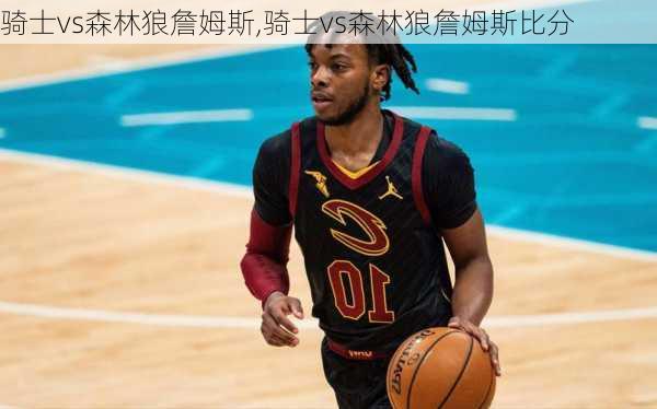 骑士vs森林狼詹姆斯,骑士vs森林狼詹姆斯比分