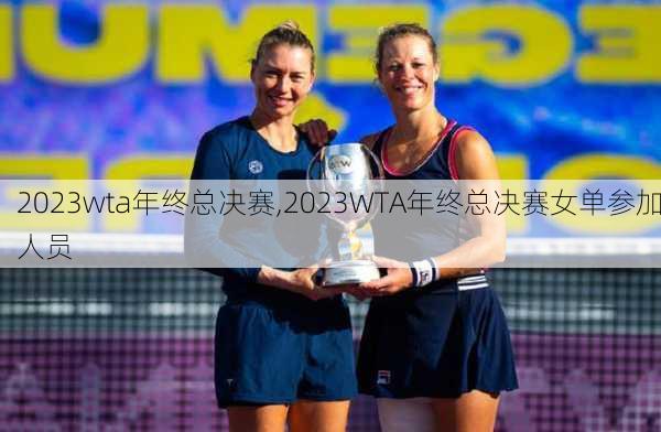 2023wta年终总决赛,2023WTA年终总决赛女单参加人员