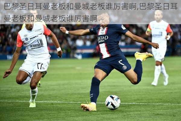 巴黎圣日耳曼老板和曼城老板谁厉害啊,巴黎圣日耳曼老板和曼城老板谁厉害啊