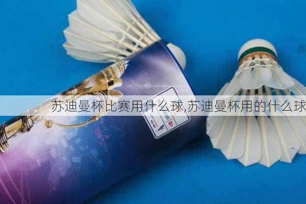 苏迪曼杯比赛用什么球,苏迪曼杯用的什么球