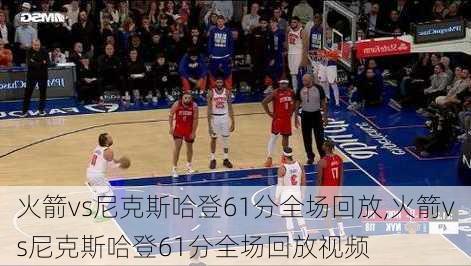 火箭vs尼克斯哈登61分全场回放,火箭vs尼克斯哈登61分全场回放视频