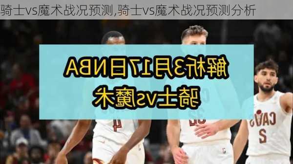 骑士vs魔术战况预测,骑士vs魔术战况预测分析
