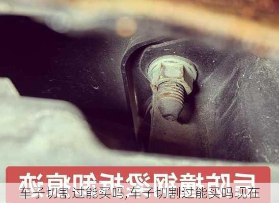 车子切割过能买吗,车子切割过能买吗现在