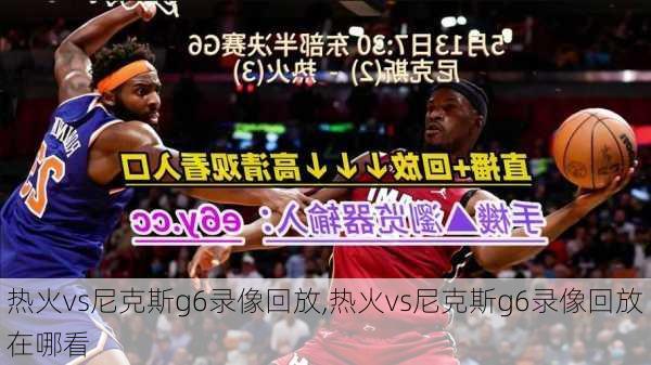 热火vs尼克斯g6录像回放,热火vs尼克斯g6录像回放在哪看