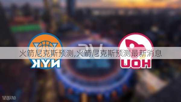 火箭尼克斯预测,火箭尼克斯预测最新消息