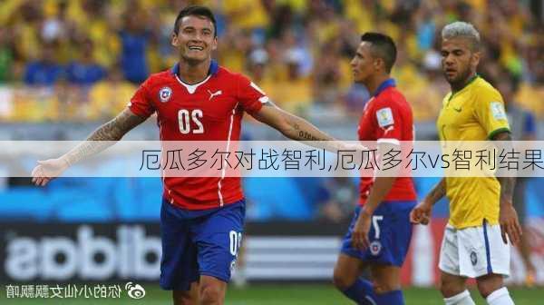 厄瓜多尔对战智利,厄瓜多尔vs智利结果