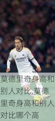 莫德里奇身高和别人对比,莫德里奇身高和别人对比哪个高