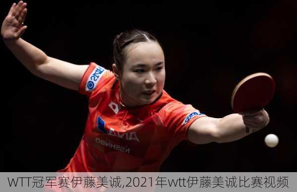 WTT冠军赛伊藤美诚,2021年wtt伊藤美诚比赛视频