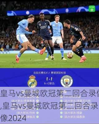 皇马vs曼城欧冠第二回合录像,皇马vs曼城欧冠第二回合录像2024