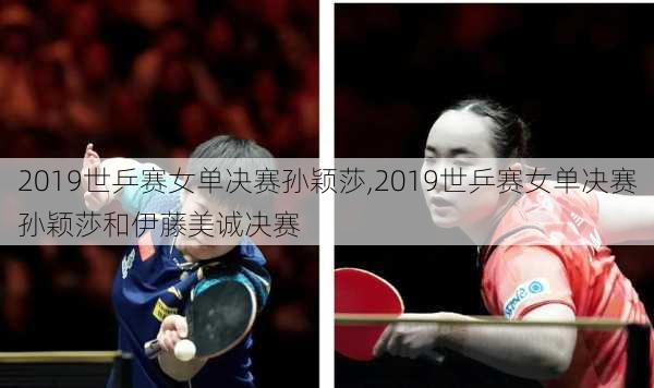 2019世乒赛女单决赛孙颖莎,2019世乒赛女单决赛孙颖莎和伊藤美诚决赛