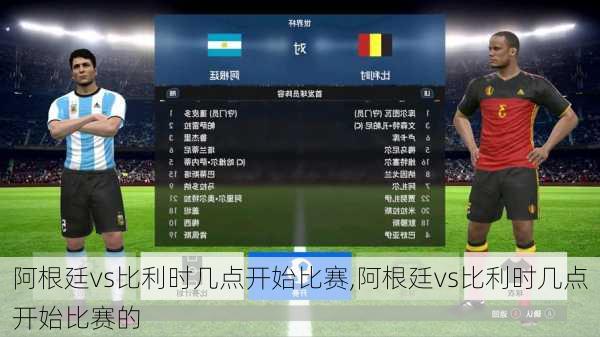 阿根廷vs比利时几点开始比赛,阿根廷vs比利时几点开始比赛的