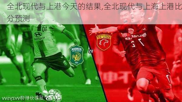 全北现代与上港今天的结果,全北现代与上海上港比分预测