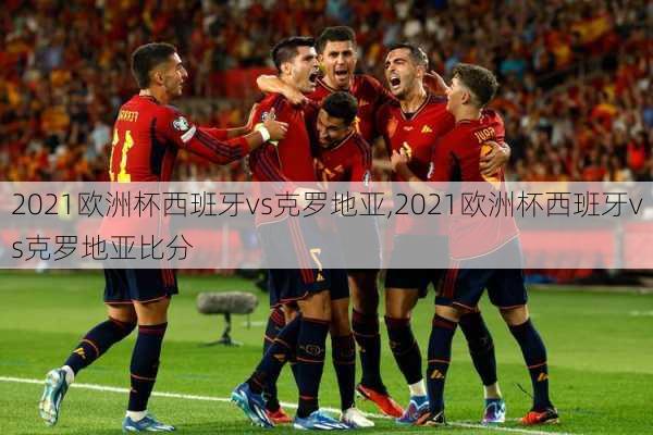 2021欧洲杯西班牙vs克罗地亚,2021欧洲杯西班牙vs克罗地亚比分
