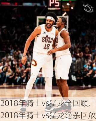 2018年骑士vs猛龙全回顾,2018年骑士vs猛龙绝杀回放