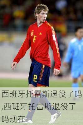 西班牙托雷斯退役了吗,西班牙托雷斯退役了吗现在