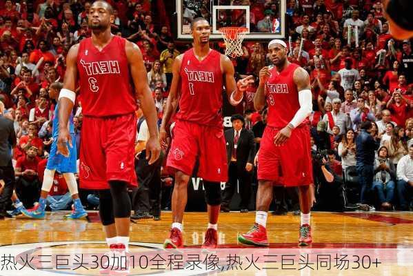 热火三巨头30加10全程录像,热火三巨头同场30+