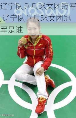 辽宁队乒乓球女团冠军,辽宁队乒乓球女团冠军是谁