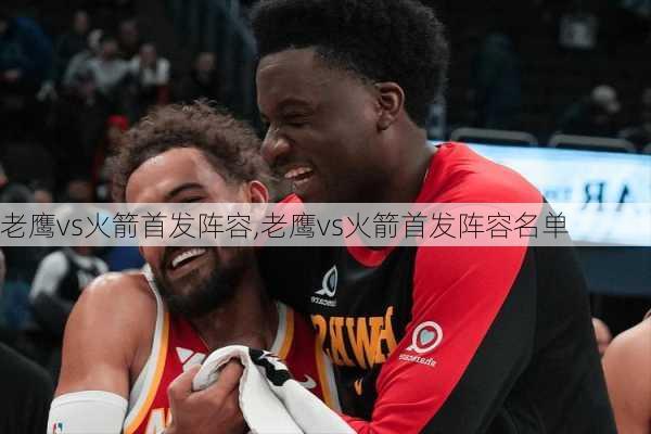 老鹰vs火箭首发阵容,老鹰vs火箭首发阵容名单