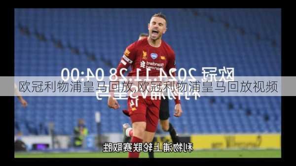 欧冠利物浦皇马回放,欧冠利物浦皇马回放视频