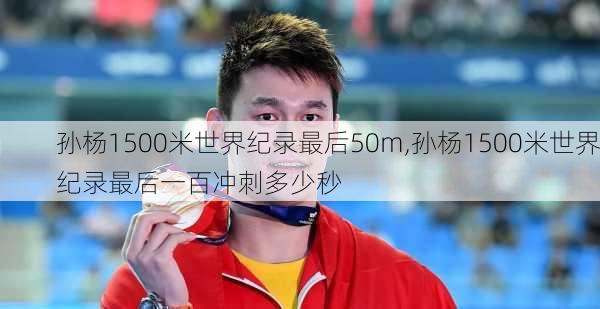 孙杨1500米世界纪录最后50m,孙杨1500米世界纪录最后一百冲刺多少秒