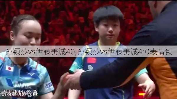 孙颖莎vs伊藤美诚40,孙颖莎vs伊藤美诚4:0表情包