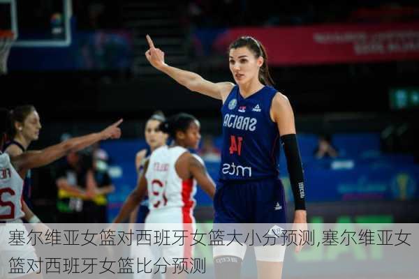 塞尔维亚女篮对西班牙女篮大小分预测,塞尔维亚女篮对西班牙女篮比分预测