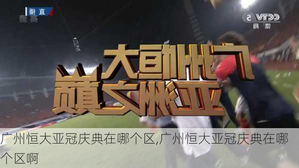 广州恒大亚冠庆典在哪个区,广州恒大亚冠庆典在哪个区啊