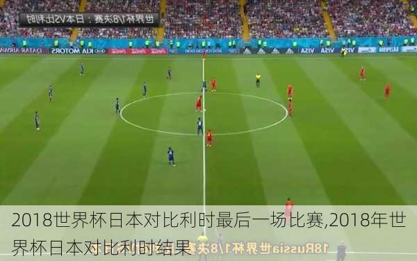 2018世界杯日本对比利时最后一场比赛,2018年世界杯日本对比利时结果