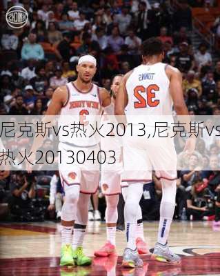 尼克斯vs热火2013,尼克斯vs热火20130403