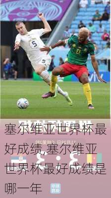 塞尔维亚世界杯最好成绩,塞尔维亚世界杯最好成绩是哪一年