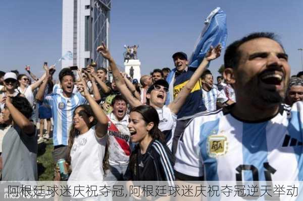 阿根廷球迷庆祝夺冠,阿根廷球迷庆祝夺冠逆天举动