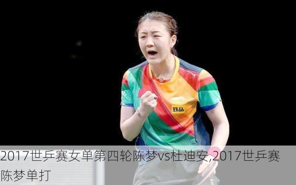 2017世乒赛女单第四轮陈梦vs杜迪安,2017世乒赛陈梦单打
