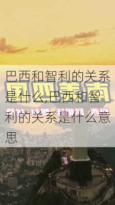 巴西和智利的关系是什么,巴西和智利的关系是什么意思
