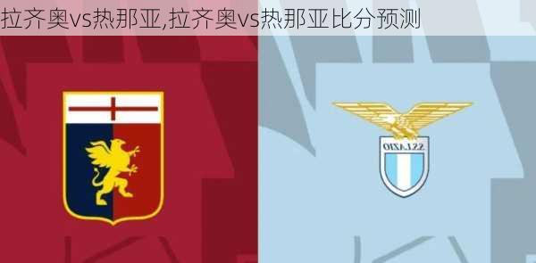 拉齐奥vs热那亚,拉齐奥vs热那亚比分预测