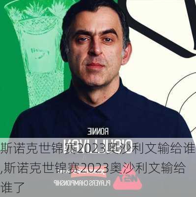 斯诺克世锦赛2023奥沙利文输给谁,斯诺克世锦赛2023奥沙利文输给谁了