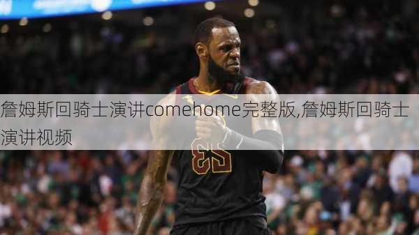 詹姆斯回骑士演讲comehome完整版,詹姆斯回骑士演讲视频
