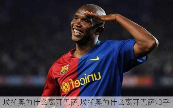 埃托奥为什么离开巴萨,埃托奥为什么离开巴萨知乎