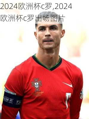 2024欧洲杯c罗,2024欧洲杯c罗出场图片