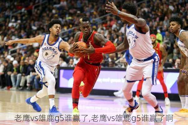老鹰vs雄鹿g5谁赢了,老鹰vs雄鹿g5谁赢了啊