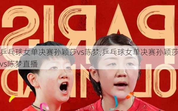 乒乓球女单决赛孙颖莎vs陈梦,乒乓球女单决赛孙颖莎vs陈梦直播