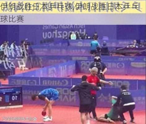 伊朗战胜日本乒乓球,伊朗战胜日本乒乓球比赛