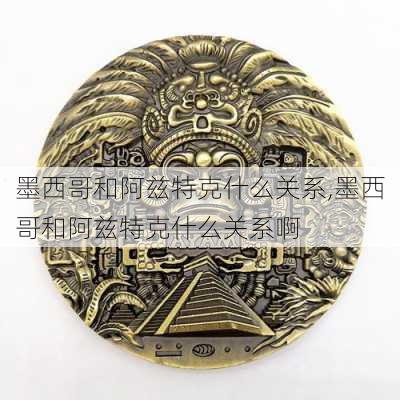 墨西哥和阿兹特克什么关系,墨西哥和阿兹特克什么关系啊