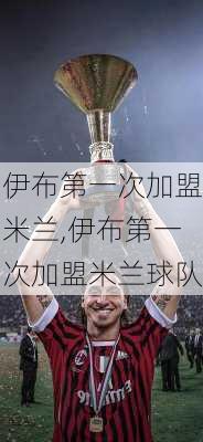 伊布第一次加盟米兰,伊布第一次加盟米兰球队