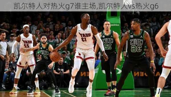 凯尔特人对热火g7谁主场,凯尔特人vs热火g6