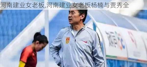 河南建业女老板,河南建业女老板杨楠与贾秀全