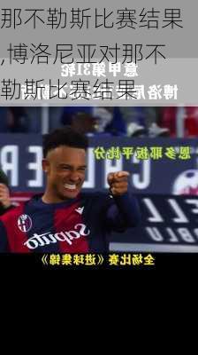 那不勒斯比赛结果,博洛尼亚对那不勒斯比赛结果