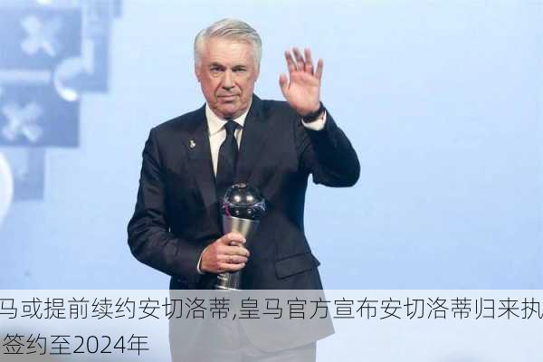 皇马或提前续约安切洛蒂,皇马官方宣布安切洛蒂归来执教 签约至2024年
