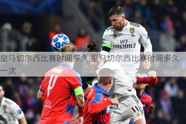 皇马切尔西比赛时间多久,皇马切尔西比赛时间多久一次